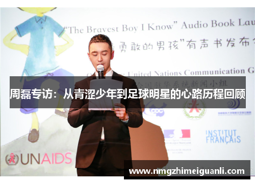 周磊专访：从青涩少年到足球明星的心路历程回顾