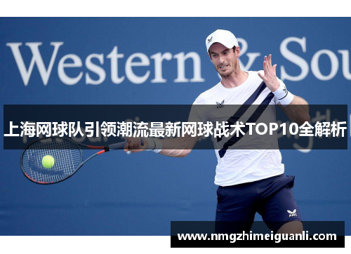 上海网球队引领潮流最新网球战术TOP10全解析