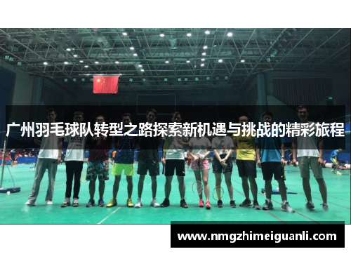 广州羽毛球队转型之路探索新机遇与挑战的精彩旅程