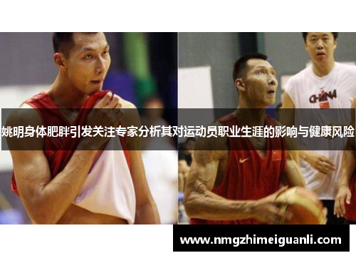 姚明身体肥胖引发关注专家分析其对运动员职业生涯的影响与健康风险