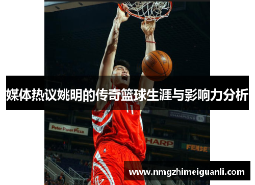 媒体热议姚明的传奇篮球生涯与影响力分析