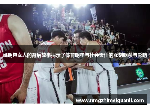 姚明包女人的背后故事揭示了体育明星与社会责任的深刻联系与影响