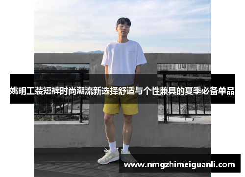 姚明工装短裤时尚潮流新选择舒适与个性兼具的夏季必备单品