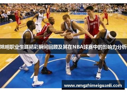 姚明职业生涯精彩瞬间回顾及其在NBA球赛中的影响力分析
