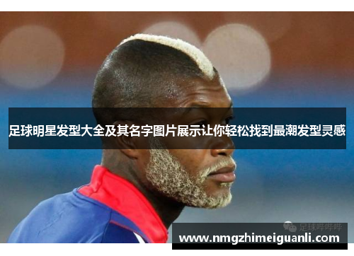足球明星发型大全及其名字图片展示让你轻松找到最潮发型灵感