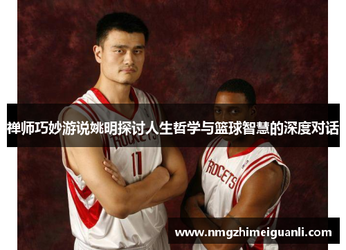 禅师巧妙游说姚明探讨人生哲学与篮球智慧的深度对话
