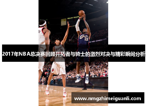 2017年NBA总决赛回顾开拓者与骑士的激烈对决与精彩瞬间分析