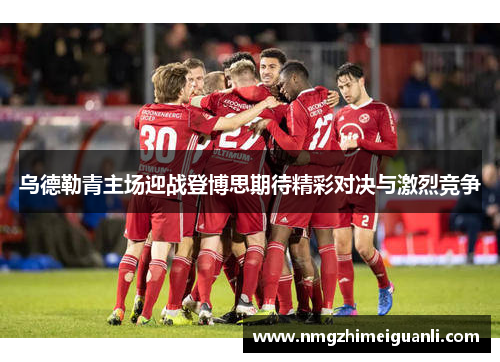 乌德勒青主场迎战登博思期待精彩对决与激烈竞争