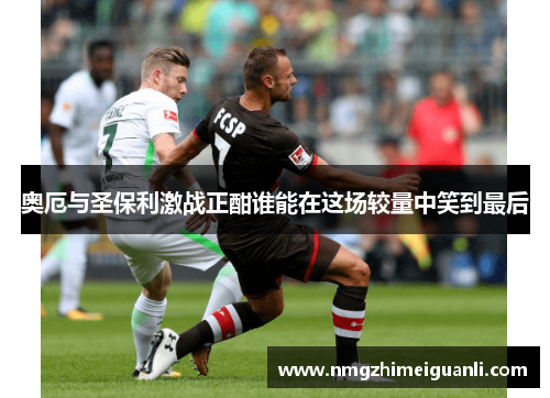 奥厄与圣保利激战正酣谁能在这场较量中笑到最后