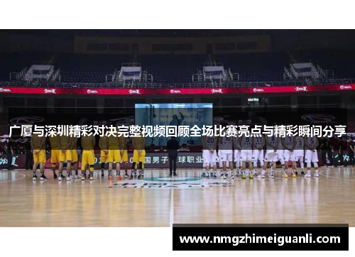 广厦与深圳精彩对决完整视频回顾全场比赛亮点与精彩瞬间分享
