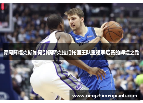 德阿隆福克斯如何引领萨克拉门托国王队重返季后赛的辉煌之路