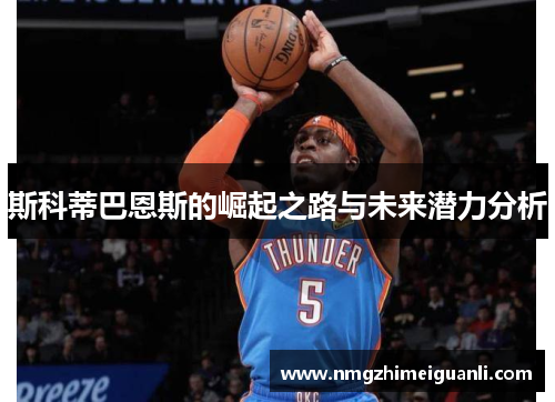 斯科蒂巴恩斯的崛起之路与未来潜力分析