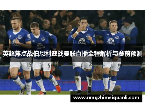 英超焦点战伯恩利迎战曼联直播全程解析与赛前预测
